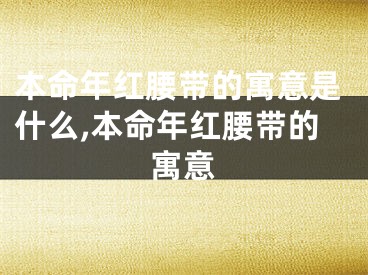 本命年红腰带的寓意是什么,本命年红腰带的寓意
