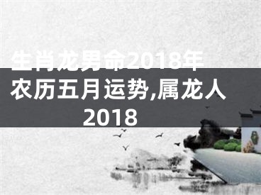 生肖龙男命2018年农历五月运势,属龙人2018