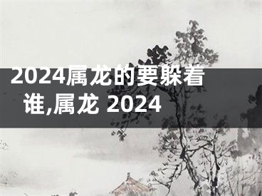 2024属龙的要躲着谁,属龙 2024