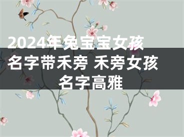 2024年兔宝宝女孩名字带禾旁 禾旁女孩名字高雅