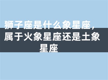 狮子座是什么象星座，属于火象星座还是土象星座 