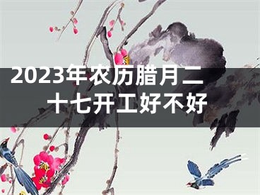 2023年农历腊月二十七开工好不好