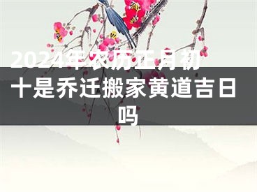 2024年农历正月初十是乔迁搬家黄道吉日吗