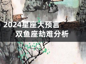 2024星座大预言 双鱼座劫难分析