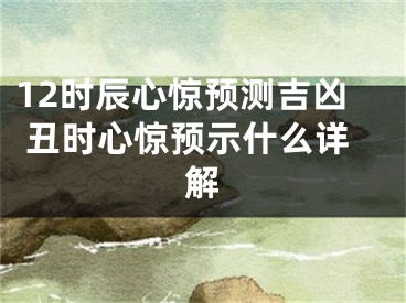 12时辰心惊预测吉凶 丑时心惊预示什么详解