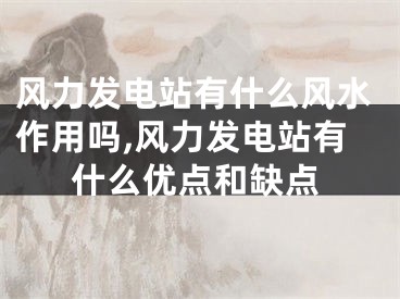 风力发电站有什么风水作用吗,风力发电站有什么优点和缺点