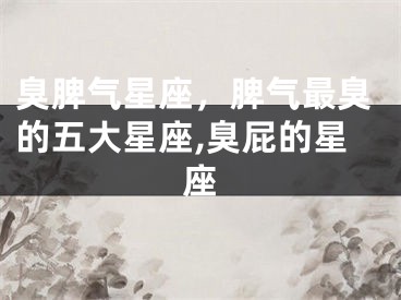 臭脾气星座，脾气最臭的五大星座,臭屁的星座