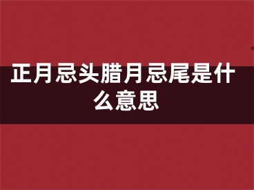 正月忌头腊月忌尾是什么意思