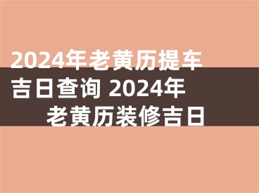 2024年老黄历提车吉日查询 2024年老黄历装修吉日
