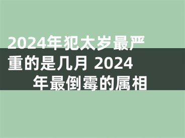 2024年犯太岁最严重的是几月 2024年最倒霉的属相