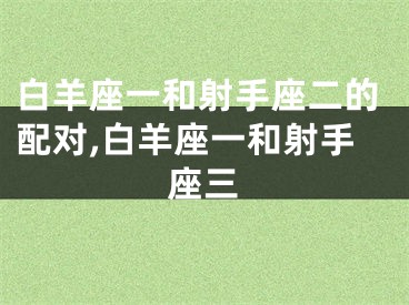 白羊座一和射手座二的配对,白羊座一和射手座三