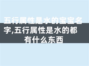 五行属性是水的宝宝名字,五行属性是水的都有什么东西