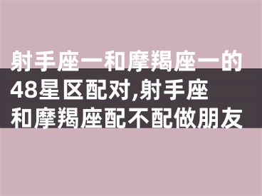 射手座一和摩羯座一的48星区配对,射手座和摩羯座配不配做朋友
