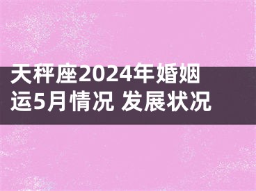天秤座2024年婚姻运5月情况 发展状况
