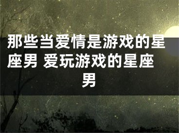 那些当爱情是游戏的星座男 爱玩游戏的星座男