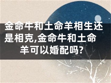 金命牛和土命羊相生还是相克,金命牛和土命羊可以婚配吗?