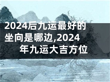 2024后九运最好的坐向是哪边,2024年九运大吉方位