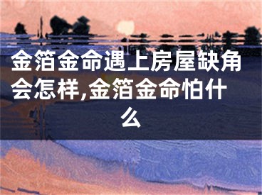 金箔金命遇上房屋缺角会怎样,金箔金命怕什么