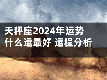 天秤座2024年运势什么运最好 运程分析
