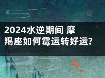 2024水逆期间 摩羯座如何霉运转好运?