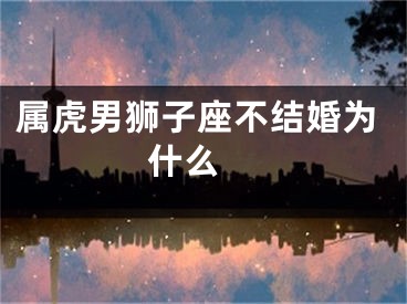 属虎男狮子座不结婚为什么 