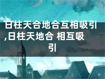 日柱天合地合互相吸引,日柱天地合 相互吸引