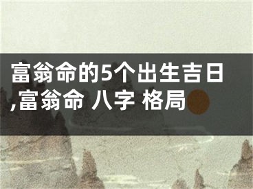 富翁命的5个出生吉日,富翁命 八字 格局