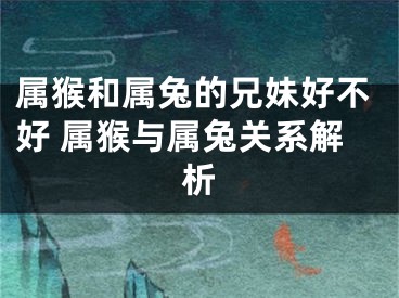 属猴和属兔的兄妹好不好 属猴与属兔关系解析