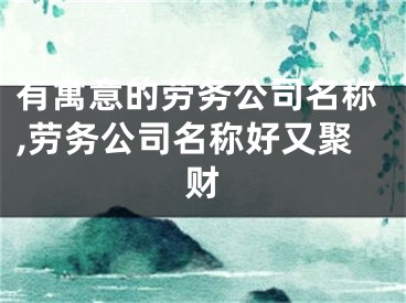 有寓意的劳务公司名称,劳务公司名称好又聚财