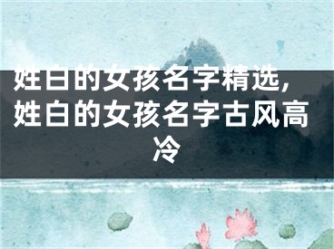姓白的女孩名字精选,姓白的女孩名字古风高冷
