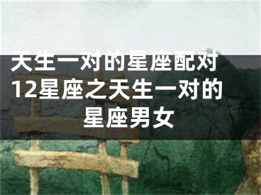 天生一对的星座配对 12星座之天生一对的星座男女