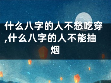 什么八字的人不愁吃穿,什么八字的人不能抽烟