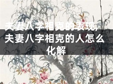 夫妻八字相克的表现,夫妻八字相克的人怎么化解