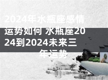 2024年水瓶座感情运势如何 水瓶座2024到2024未来三年运势