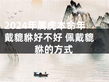 2024年属虎本命年戴貔貅好不好 佩戴貔貅的方式