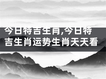 今日特吉生肖,今日特吉生肖运势生肖天天看