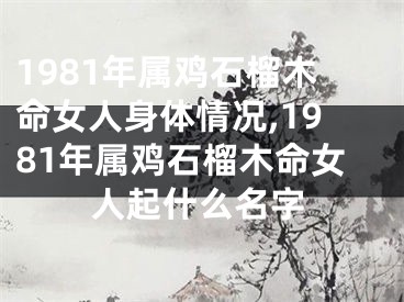 1981年属鸡石榴木命女人身体情况,1981年属鸡石榴木命女人起什么名字