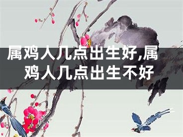 属鸡人几点出生好,属鸡人几点出生不好