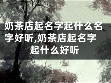 奶茶店起名字起什么名字好听,奶茶店起名字起什么好听