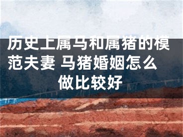 历史上属马和属猪的模范夫妻 马猪婚姻怎么做比较好