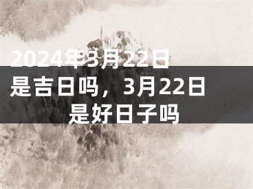 2024年3月22日是吉日吗，3月22日是好日子吗
