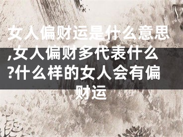 女人偏财运是什么意思,女人偏财多代表什么?什么样的女人会有偏财运