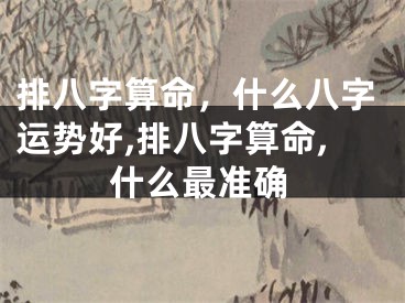 排八字算命，什么八字运势好,排八字算命,什么最准确