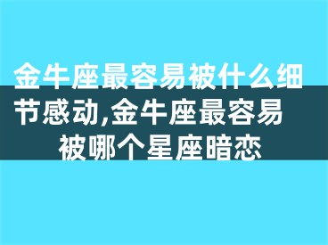 金牛座最容易被什么细节感动,金牛座最容易被哪个星座暗恋