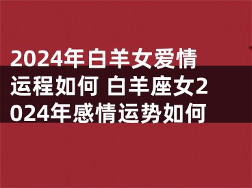 2024年白羊女爱情运程如何 白羊座女2024年感情运势如何