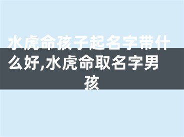 水虎命孩子起名字带什么好,水虎命取名字男孩