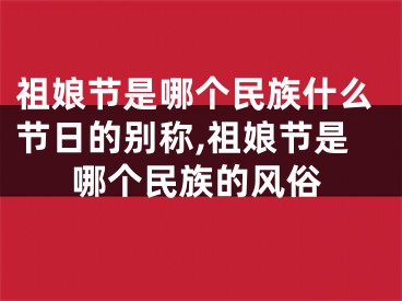 祖娘节是哪个民族什么节日的别称,祖娘节是哪个民族的风俗