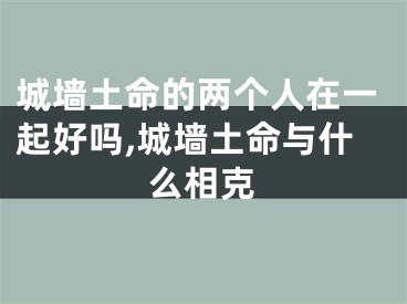 城墙土命的两个人在一起好吗,城墙土命与什么相克