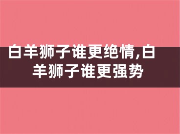 白羊狮子谁更绝情,白羊狮子谁更强势