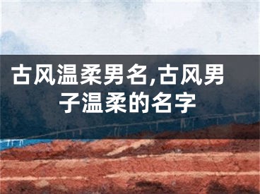 古风温柔男名,古风男子温柔的名字